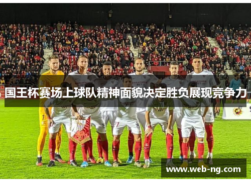 国王杯赛场上球队精神面貌决定胜负展现竞争力