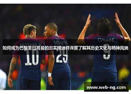 如何成为巴黎圣日耳曼的忠实球迷并深度了解其历史文化与精神风貌