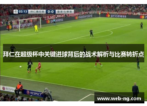 拜仁在超级杯中关键进球背后的战术解析与比赛转折点