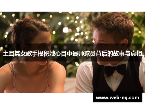 土耳其女歌手揭秘她心目中最帅球员背后的故事与真相