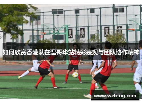如何欣赏香港队在温哥华站精彩表现与团队协作精神