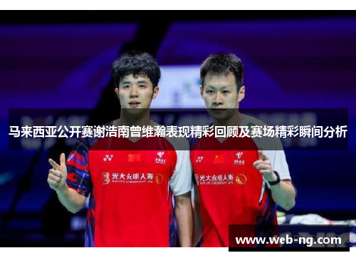 马来西亚公开赛谢浩南曾维瀚表现精彩回顾及赛场精彩瞬间分析