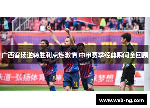 广西客场逆转胜利点燃激情 中甲赛季经典瞬间全回顾